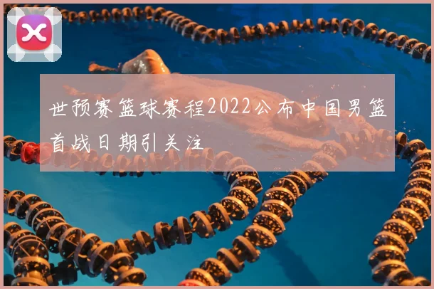 世预赛篮球赛程2022公布中国男篮首战日期引关注