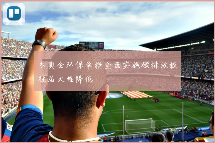 冬奥会环保举措全面实施碳排放较往届大幅降低