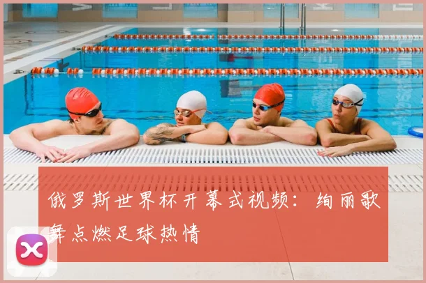 俄罗斯世界杯开幕式视频:绚丽歌舞点燃足球热情