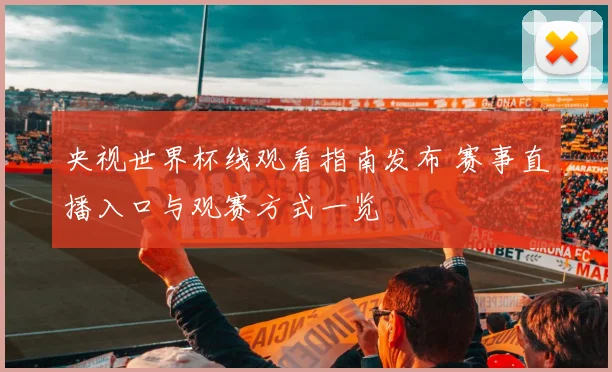 央视世界杯线观看指南发布 赛事直播入口与观赛方式一览