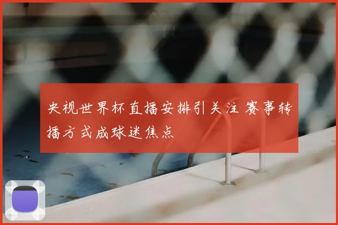 央视世界杯直播安排引关注 赛事转播方式成球迷焦点