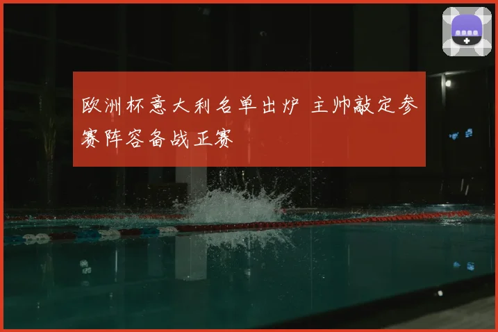 欧洲杯意大利名单出炉 主帅敲定参赛阵容备战正赛