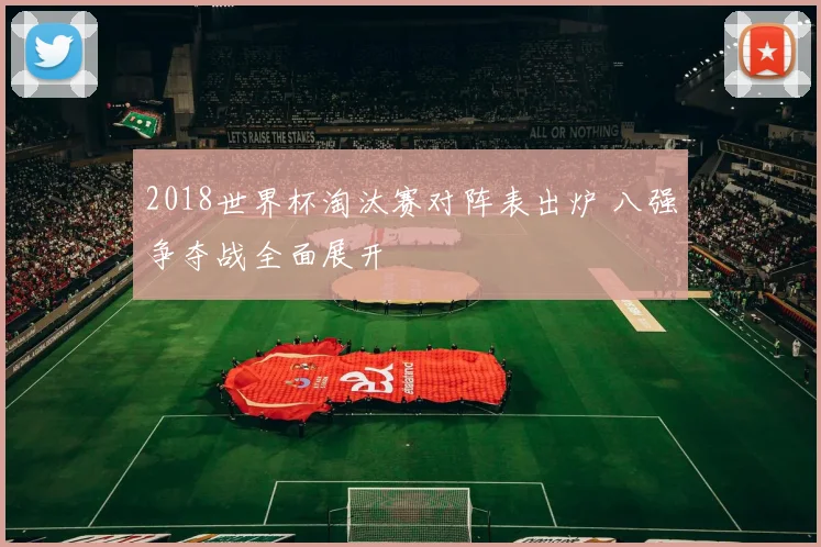 2018世界杯淘汰赛对阵表出炉 八强争夺战全面展开
