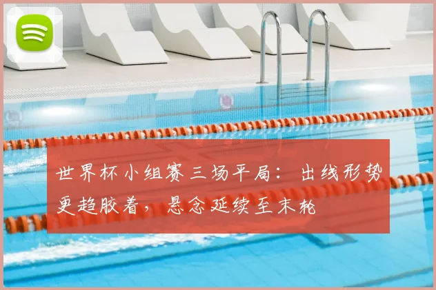 世界杯小组赛三场平局：出线形势更趋胶着，悬念延续至末轮