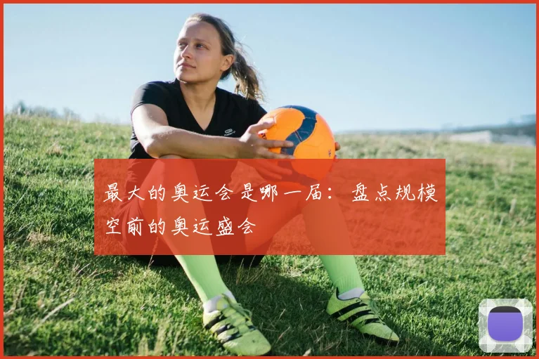 最大的奥运会是哪一届:盘点规模空前的奥运盛会