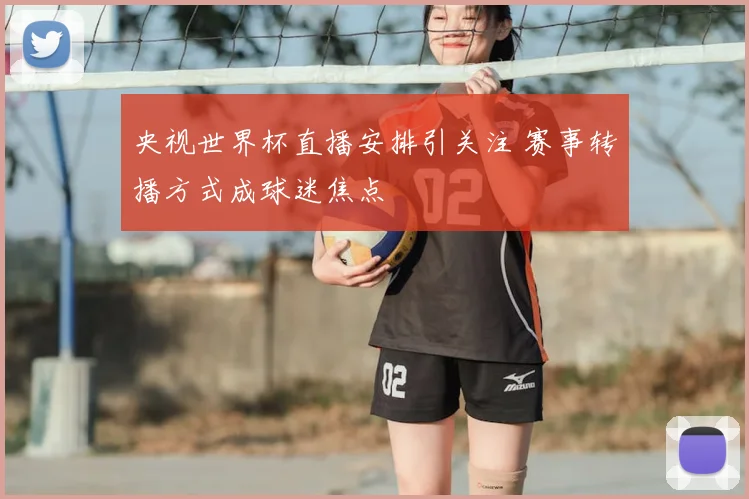 央视世界杯直播安排引关注 赛事转播方式成球迷焦点